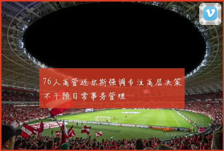 76人高管迈尔斯强调专注高层决策不干预日常事务管理