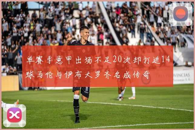 单赛季意甲出场不足20次却打进14球马伦与伊布大罗齐名成传奇