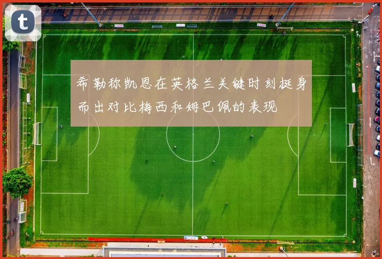 希勒称凯恩在英格兰关键时刻挺身而出对比梅西和姆巴佩的表现