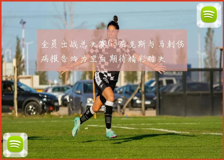 全员出战总决赛G3尼克斯与马刺伤病报告均为空白期待精彩对决