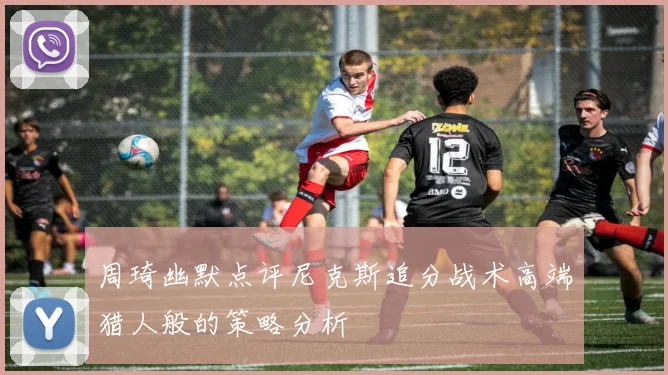 周琦幽默点评尼克斯追分战术高端猎人般的策略分析