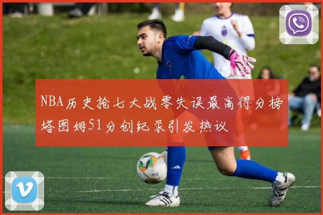 NBA历史抢七大战零失误最高得分榜塔图姆51分创纪录引发热议