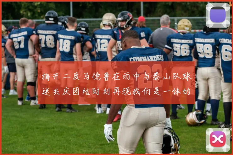 梅开二度马德鲁在雨中与泰山队球迷共庆团结时刻再现我们是一体的精神