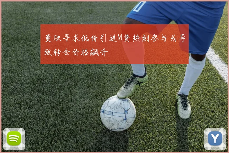 曼联寻求低价引进M费热刺参与或导致转会价格飙升