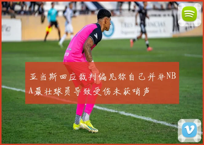 亚当斯回应裁判偏见称自己并非NBA最壮球员导致受伤未获哨声