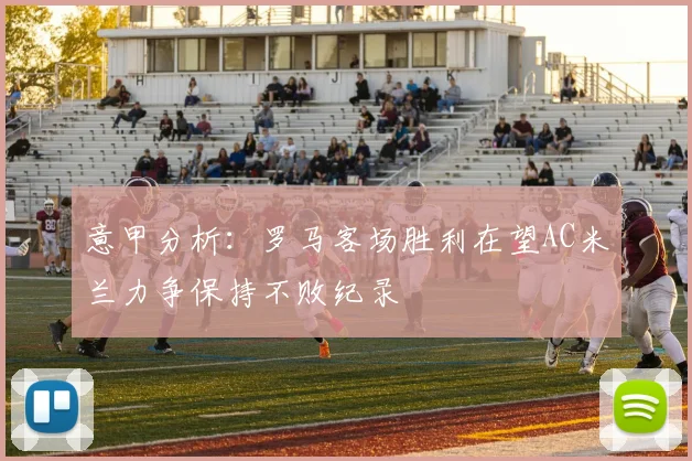 意甲分析：罗马客场胜利在望AC米兰力争保持不败纪录