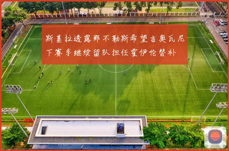 斯基拉透露那不勒斯希望吉奥瓦尼下赛季继续留队担任霍伊伦替补