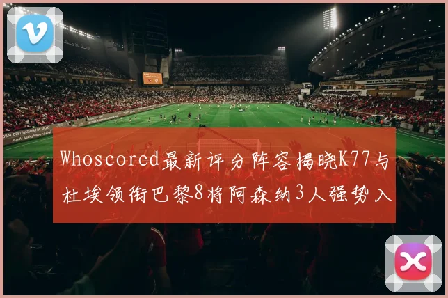 Whoscored最新评分阵容揭晓K77与杜埃领衔巴黎8将阿森纳3人强势入选