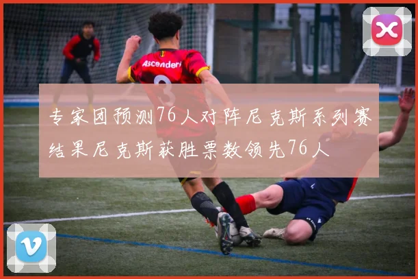 专家团预测76人对阵尼克斯系列赛结果尼克斯获胜票数领先76人