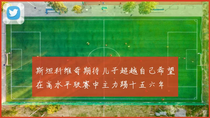 斯坦科维奇期待儿子超越自己希望在高水平联赛中主力踢十五六年