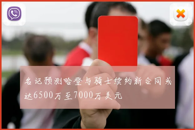 名记预测哈登与骑士续约新合同或达6500万至7000万美元