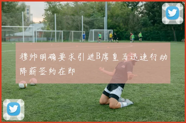 穆帅明确要求引进B席皇马迅速行动降薪签约在即