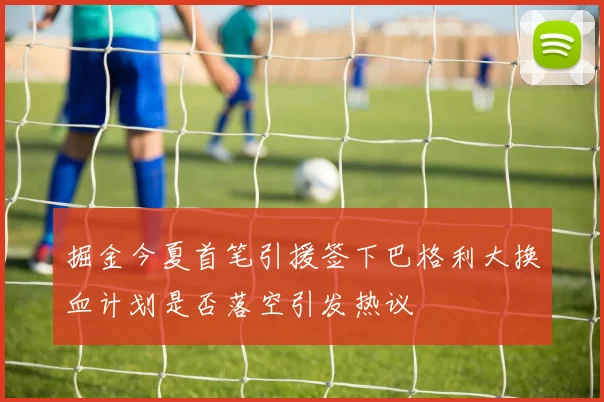 掘金今夏首笔引援签下巴格利大换血计划是否落空引发热议