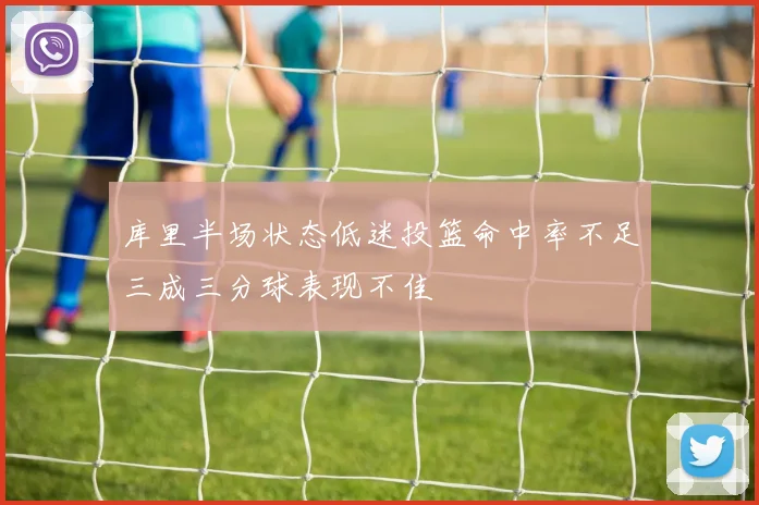 库里半场状态低迷投篮命中率不足三成三分球表现不佳