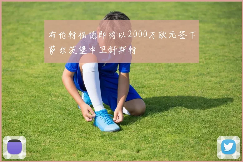 布伦特福德即将以2000万欧元签下萨尔茨堡中卫舒斯特