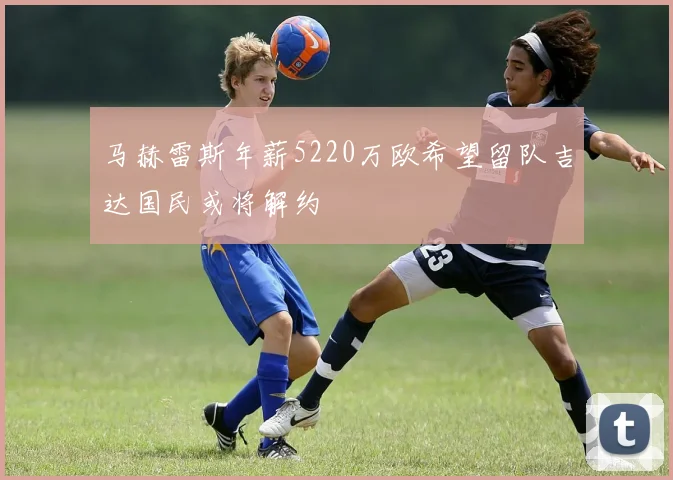 马赫雷斯年薪5220万欧希望留队吉达国民或将解约