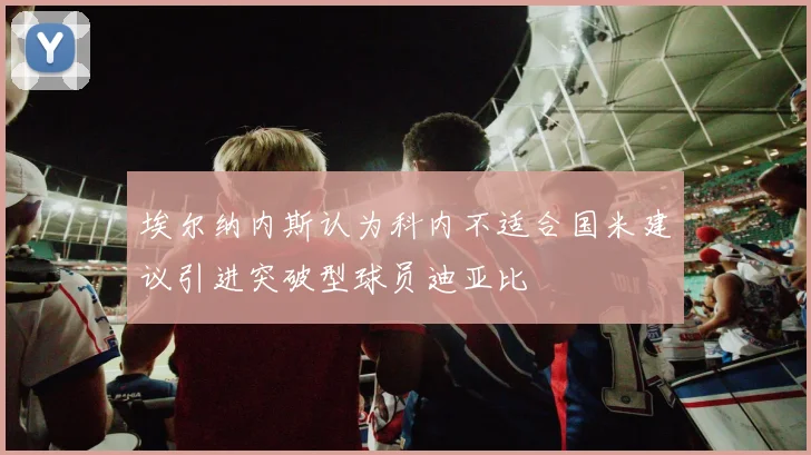 埃尔纳内斯认为科内不适合国米建议引进突破型球员迪亚比
