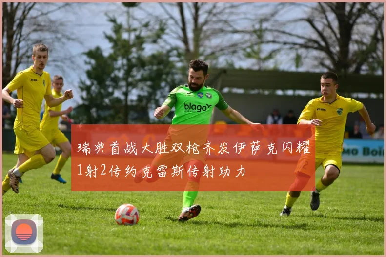 瑞典首战大胜双枪齐发伊萨克闪耀1射2传约克雷斯传射助力