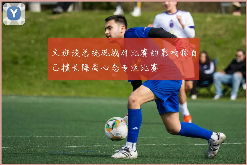 文班谈总统观战对比赛的影响称自己擅长隔离心态专注比赛